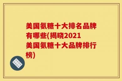 美国氨糖十大排名品牌有哪些(揭晓2021美国氨糖十大品牌排行榜)