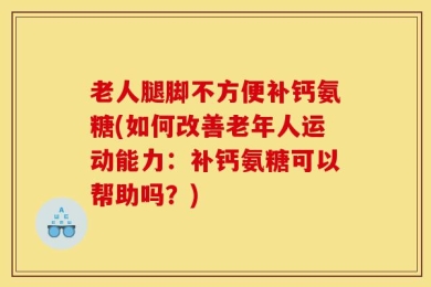 老人腿脚不方便补钙氨糖(如何改善老年人运动能力：补钙氨糖可以帮助吗？)
