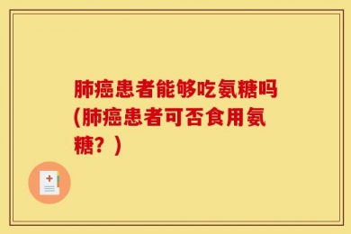 肺癌患者能够吃氨糖吗(肺癌患者可否食用氨糖？)