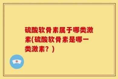 硫酸软骨素属于哪类激素(硫酸软骨素是哪一类激素？)