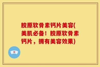 胶原软骨素钙片美容(美肌必备！胶原软骨素钙片，拥有美容效果)