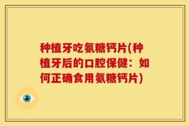 种植牙吃氨糖钙片(种植牙后的口腔保健：如何正确食用氨糖钙片)