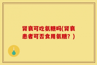 肾衰可吃氨糖吗(肾衰患者可否食用氨糖？)