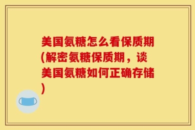美国氨糖怎么看保质期(解密氨糖保质期，谈美国氨糖如何正确存储)