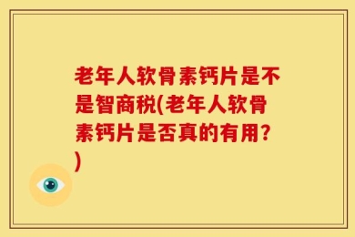 老年人软骨素钙片是不是智商税(老年人软骨素钙片是否真的有用？)