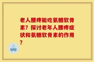 老人腰疼能吃氨糖软骨素？探讨老年人腰疼症状和氨糖软骨素的作用？