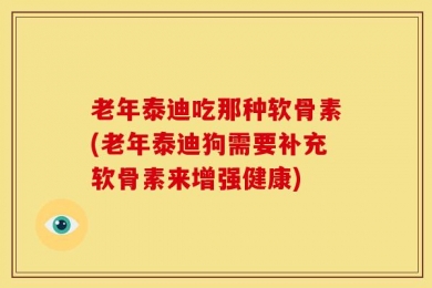 老年泰迪吃那种软骨素(老年泰迪狗需要补充软骨素来增强健康)