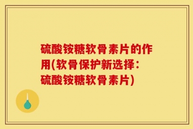 硫酸铵糖软骨素片的作用(软骨保护新选择：硫酸铵糖软骨素片)