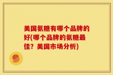 美国氨糖有哪个品牌的好(哪个品牌的氨糖最佳？美国市场分析)