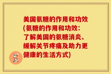 美国氨糖的作用和功效(氨糖的作用和功效：了解美国的氨糖消炎、缓解关节疼痛及助力更健康的生活方式)
