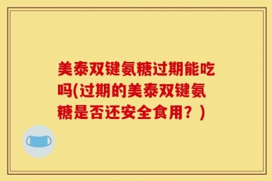 美泰双键氨糖过期能吃吗(过期的美泰双键氨糖是否还安全食用？)