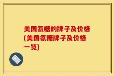 美国氨糖的牌子及价格(美国氨糖牌子及价格一览)