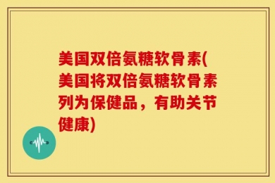 美国双倍氨糖软骨素(美国将双倍氨糖软骨素列为保健品，有助关节健康)