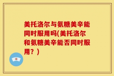 美托洛尔与氨糖美辛能同时服用吗(美托洛尔和氨糖美辛能否同时服用？)