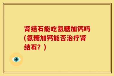 肾结石能吃氨糖加钙吗(氨糖加钙能否治疗肾结石？)