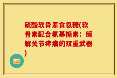 硫酸软骨素食氨糖(软骨素配合氨基糖素：缓解关节疼痛的双重武器)