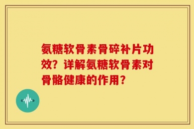 氨糖软骨素骨碎补片功效？详解氨糖软骨素对骨骼健康的作用？