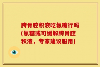 胯骨腔积液吃氨糖行吗(氨糖或可缓解胯骨腔积液，专家建议服用)
