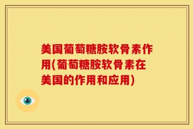 美国葡萄糖胺软骨素作用(葡萄糖胺软骨素在美国的作用和应用)