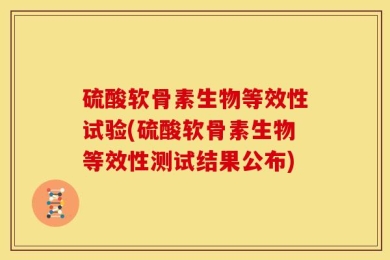 硫酸软骨素生物等效性试验(硫酸软骨素生物等效性测试结果公布)