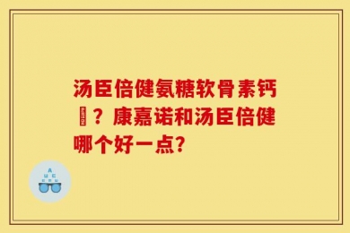 汤臣倍健氨糖软骨素钙伅？康嘉诺和汤臣倍健哪个好一点？