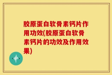 胶原蛋白软骨素钙片作用功效(胶原蛋白软骨素钙片的功效及作用效果)