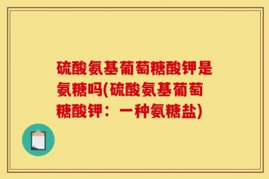 硫酸氨基葡萄糖酸钾是氨糖吗(硫酸氨基葡萄糖酸钾：一种氨糖盐)