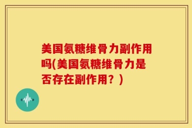 美国氨糖维骨力副作用吗(美国氨糖维骨力是否存在副作用？)