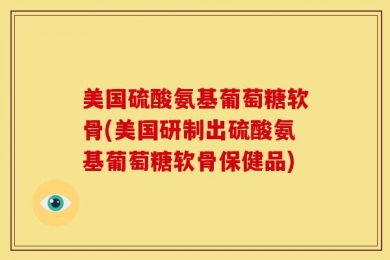 美国硫酸氨基葡萄糖软骨(美国研制出硫酸氨基葡萄糖软骨保健品)