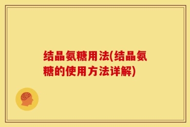 结晶氨糖用法(结晶氨糖的使用方法详解)