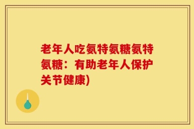 老年人吃氨特氨糖氨特氨糖：有助老年人保护关节健康)