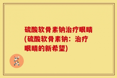 硫酸软骨素钠治疗眼睛(硫酸软骨素钠：治疗眼睛的新希望)