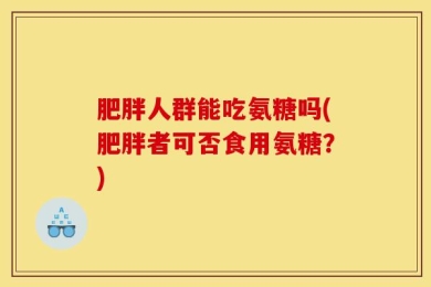 肥胖人群能吃氨糖吗(肥胖者可否食用氨糖？)