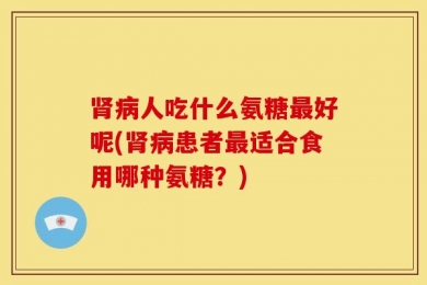 肾病人吃什么氨糖最好呢(肾病患者最适合食用哪种氨糖？)