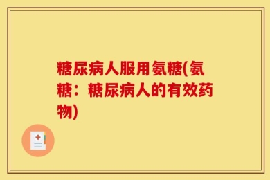 糖尿病人服用氨糖(氨糖：糖尿病人的有效药物)