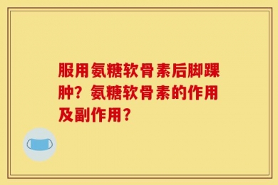服用氨糖软骨素后脚踝肿？氨糖软骨素的作用及副作用？