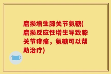 磨损增生膝关节氨糖(磨损反应性增生导致膝关节疼痛，氨糖可以帮助治疗)