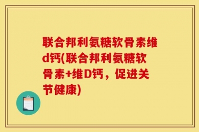 联合邦利氨糖软骨素维d钙(联合邦利氨糖软骨素+维D钙，促进关节健康)