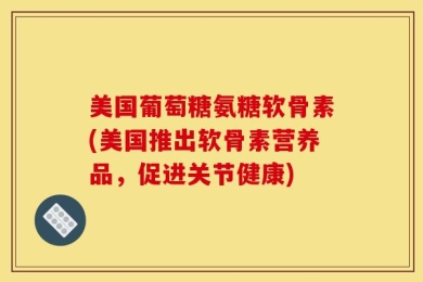 美国葡萄糖氨糖软骨素(美国推出软骨素营养品，促进关节健康)