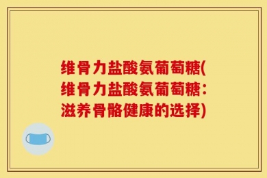 维骨力盐酸氨葡萄糖(维骨力盐酸氨葡萄糖：滋养骨骼健康的选择)