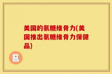 美国的氨糖维骨力(美国推出氨糖维骨力保健品)