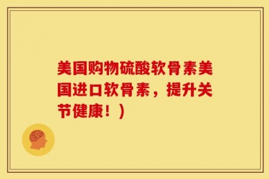 美国购物硫酸软骨素美国进口软骨素，提升关节健康！)