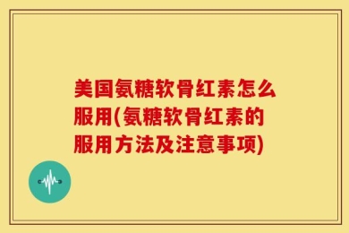 美国氨糖软骨红素怎么服用(氨糖软骨红素的服用方法及注意事项)