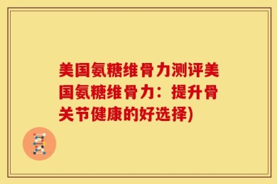 美国氨糖维骨力测评美国氨糖维骨力：提升骨关节健康的好选择)