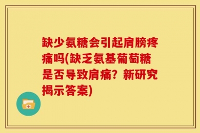 缺少氨糖会引起肩膀疼痛吗(缺乏氨基葡萄糖是否导致肩痛？新研究揭示答案)