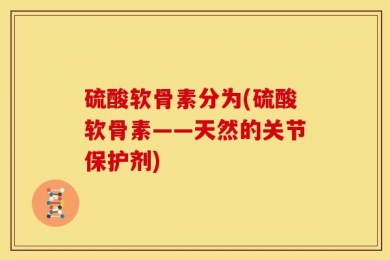 硫酸软骨素分为(硫酸软骨素——天然的关节保护剂)