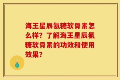 海王星辰氨糖软骨素怎么样？了解海王星辰氨糖软骨素的功效和使用效果？