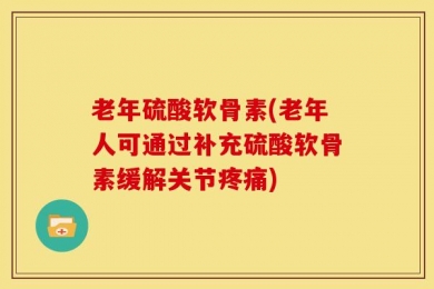 老年硫酸软骨素(老年人可通过补充硫酸软骨素缓解关节疼痛)