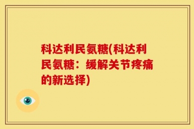 科达利民氨糖(科达利民氨糖：缓解关节疼痛的新选择)