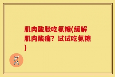 肌肉酸胀吃氨糖(缓解肌肉酸痛？试试吃氨糖)